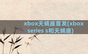 xbox天蝎座首发(xbox series s和天蝎座)